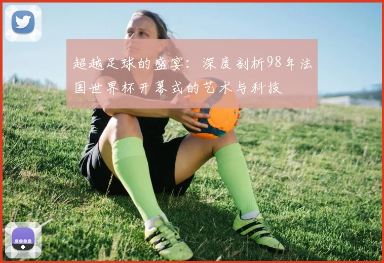 超越足球的盛宴：深度剖析98年法国世界杯开幕式的艺术与科技