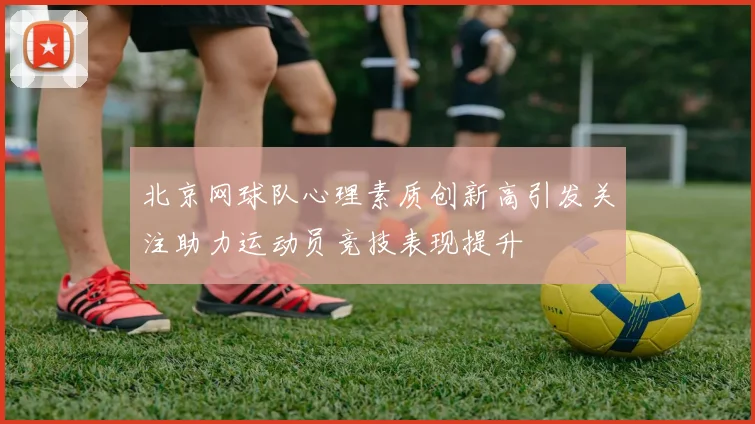 北京网球队心理素质创新高引发关注助力运动员竞技表现提升
