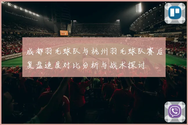 成都羽毛球队与杭州羽毛球队赛后复盘速度对比分析与战术探讨