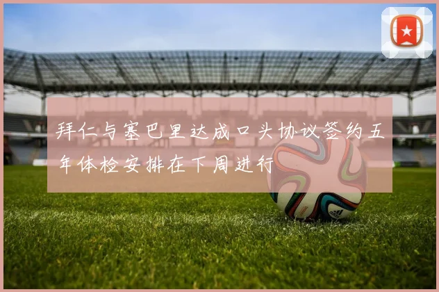拜仁与塞巴里达成口头协议签约五年体检安排在下周进行