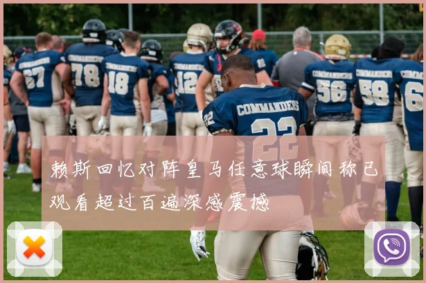 赖斯回忆对阵皇马任意球瞬间称已观看超过百遍深感震撼