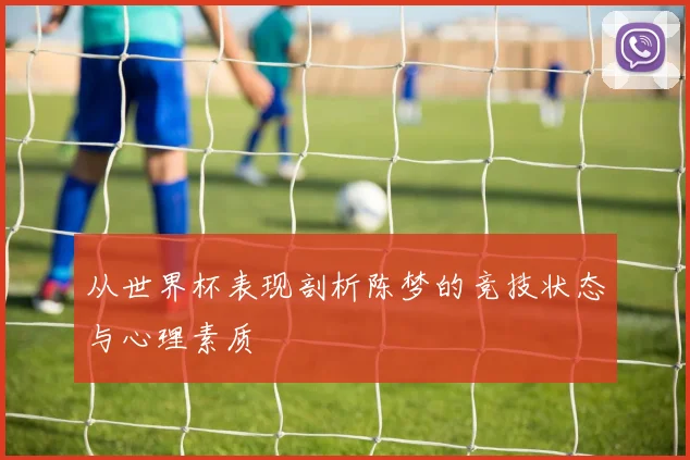 从世界杯表现剖析陈梦的竞技状态与心理素质