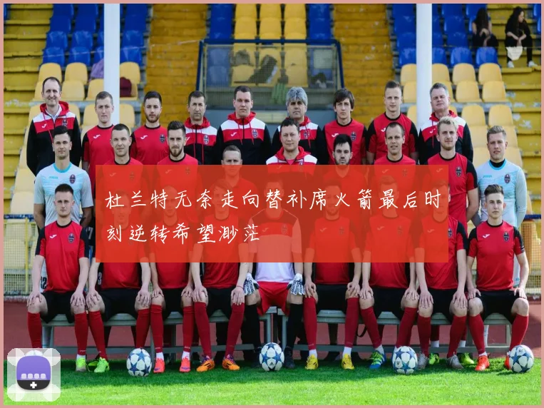 杜兰特无奈走向替补席火箭最后时刻逆转希望渺茫
