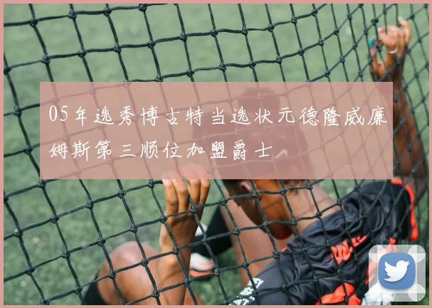05年选秀博古特当选状元德隆威廉姆斯第三顺位加盟爵士