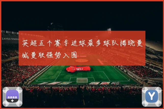 英超五个赛季进球最多球队揭晓曼城曼联强势入围