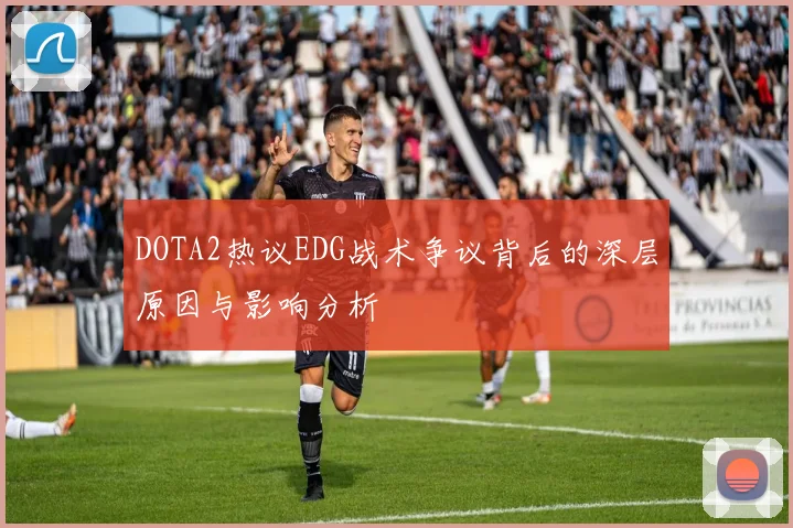 DOTA2热议EDG战术争议背后的深层原因与影响分析