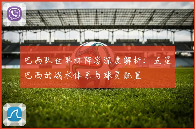巴西队世界杯阵容深度解析：五星巴西的战术体系与球员配置
