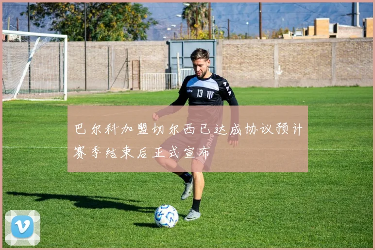 巴尔科加盟切尔西已达成协议预计赛季结束后正式宣布
