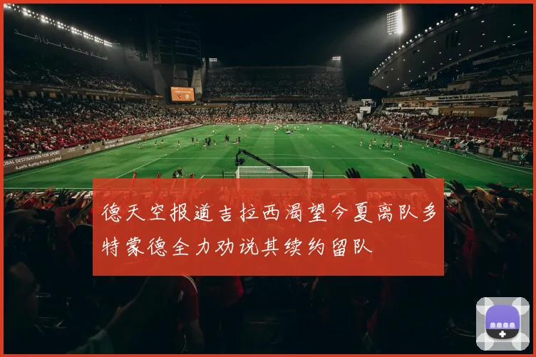 德天空报道吉拉西渴望今夏离队多特蒙德全力劝说其续约留队