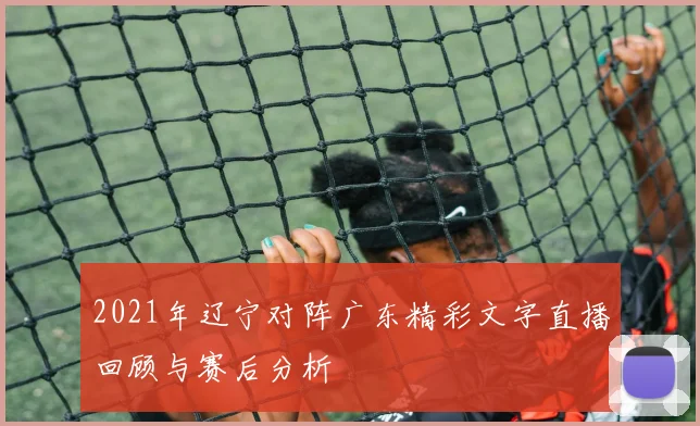 2021年辽宁对阵广东精彩文字直播回顾与赛后分析