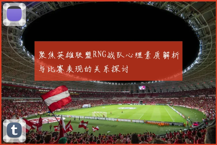 聚焦英雄联盟RNG战队心理素质解析与比赛表现的关系探讨