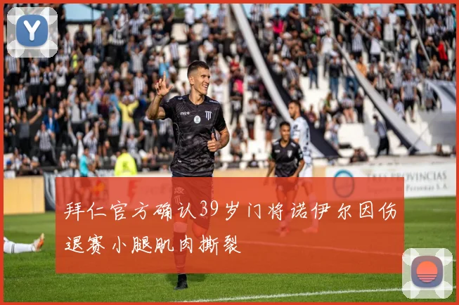 拜仁官方确认39岁门将诺伊尔因伤退赛小腿肌肉撕裂