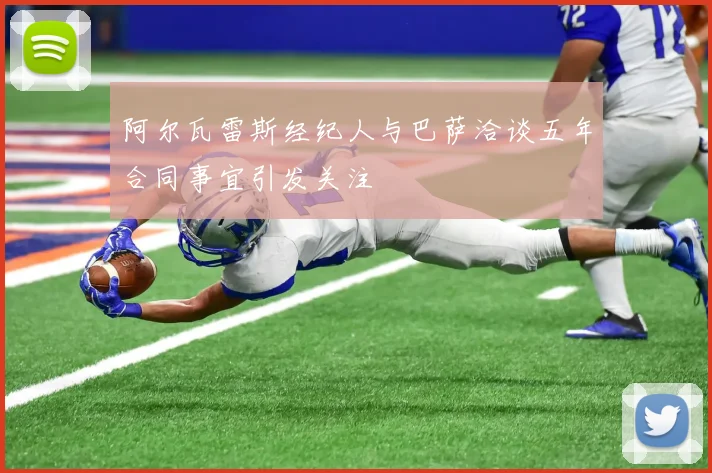 阿尔瓦雷斯经纪人与巴萨洽谈五年合同事宜引发关注