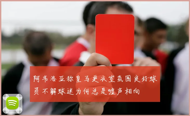 阿韦洛亚称皇马更衣室氛围良好球员不解球迷为何总是嘘声相向