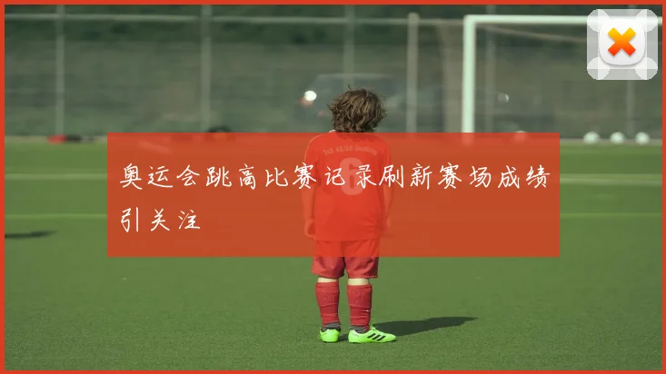 奥运会跳高比赛记录刷新赛场成绩引关注