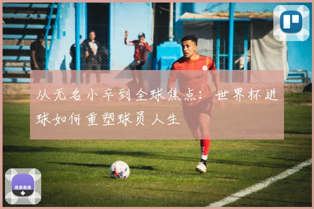 从无名小卒到全球焦点：世界杯进球如何重塑球员人生