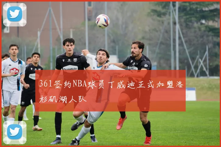361签约NBA球员丁威迪正式加盟洛杉矶湖人队